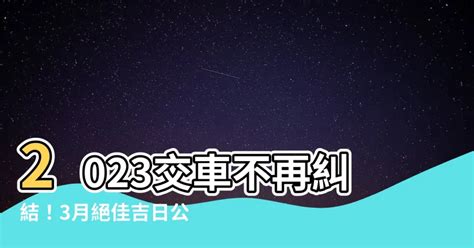 2023交車吉日7月|【2023交車吉日】2023買車交車指南：農民曆吉日查詢，交車好。